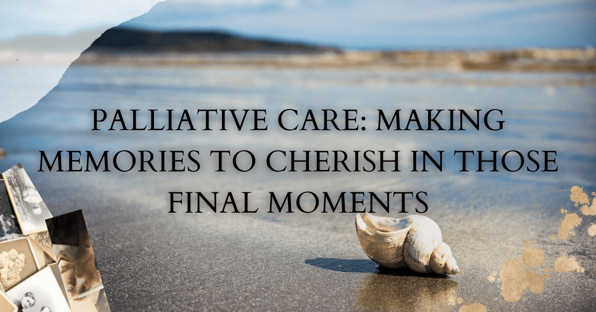 Palliative Care: Making Memories to Cherish in Those Final Moments